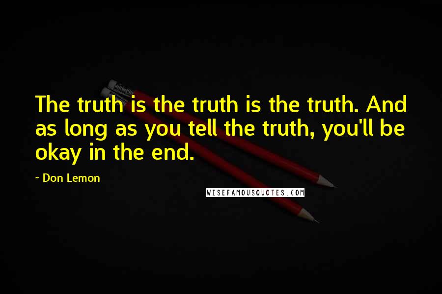 Don Lemon Quotes: The truth is the truth is the truth. And as long as you tell the truth, you'll be okay in the end.