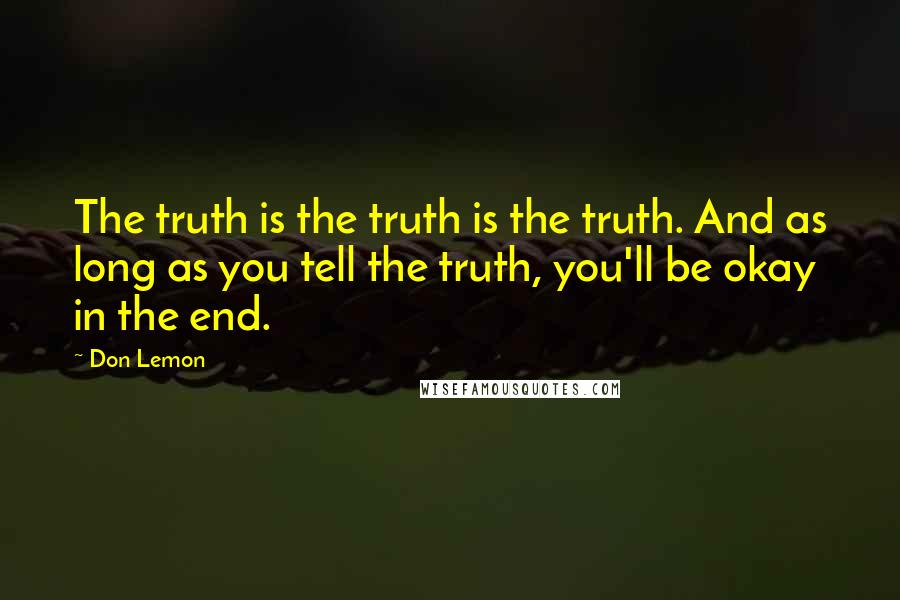 Don Lemon Quotes: The truth is the truth is the truth. And as long as you tell the truth, you'll be okay in the end.