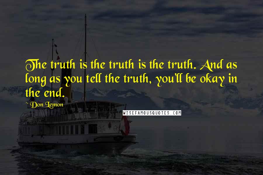 Don Lemon Quotes: The truth is the truth is the truth. And as long as you tell the truth, you'll be okay in the end.