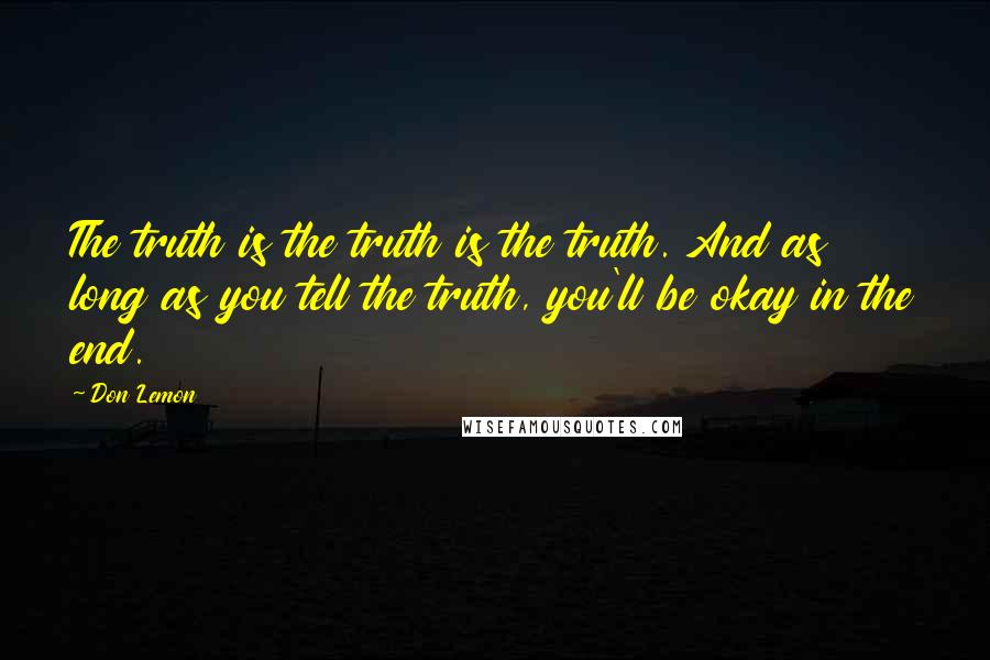 Don Lemon Quotes: The truth is the truth is the truth. And as long as you tell the truth, you'll be okay in the end.