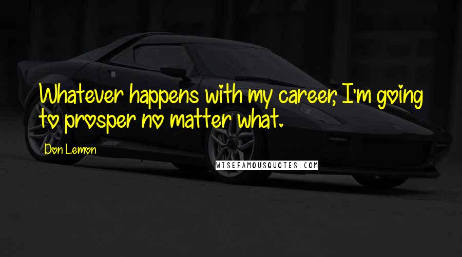 Don Lemon Quotes: Whatever happens with my career, I'm going to prosper no matter what.