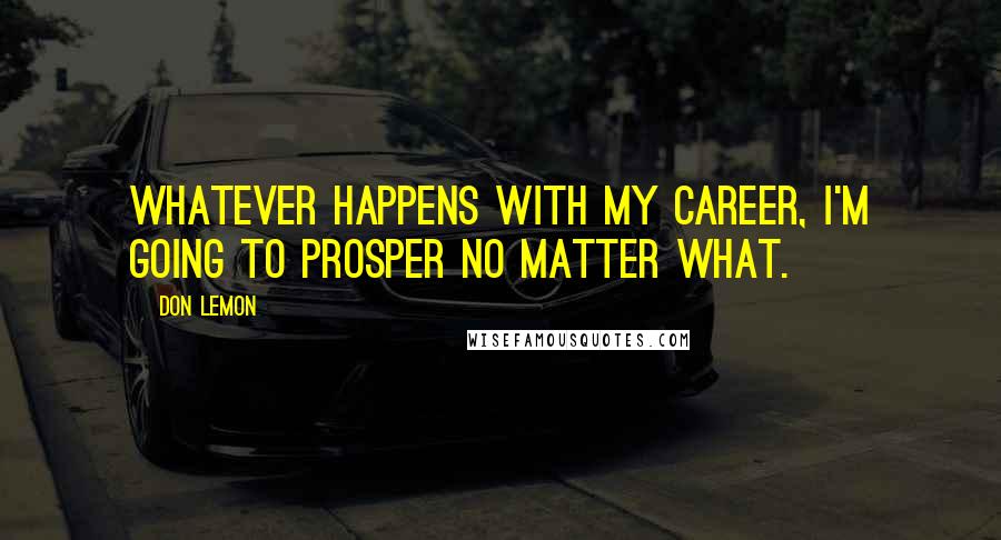 Don Lemon Quotes: Whatever happens with my career, I'm going to prosper no matter what.