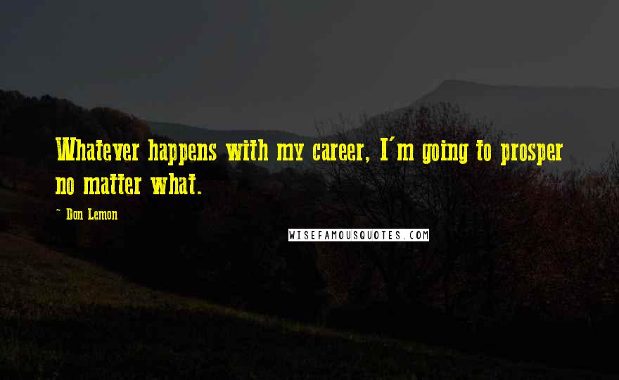 Don Lemon Quotes: Whatever happens with my career, I'm going to prosper no matter what.