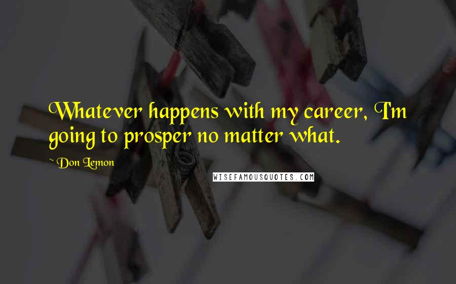 Don Lemon Quotes: Whatever happens with my career, I'm going to prosper no matter what.