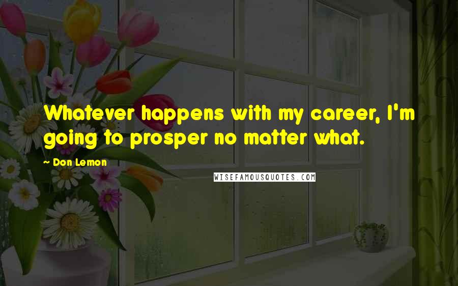 Don Lemon Quotes: Whatever happens with my career, I'm going to prosper no matter what.