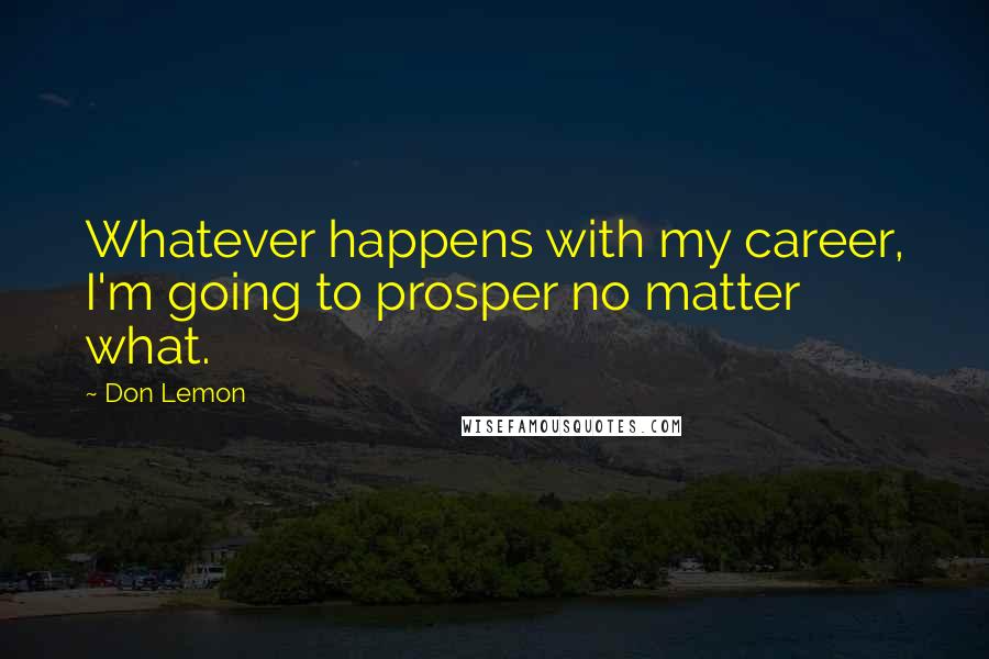 Don Lemon Quotes: Whatever happens with my career, I'm going to prosper no matter what.