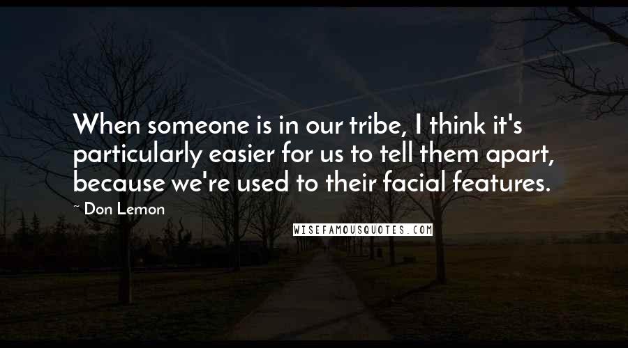 Don Lemon Quotes: When someone is in our tribe, I think it's particularly easier for us to tell them apart, because we're used to their facial features.