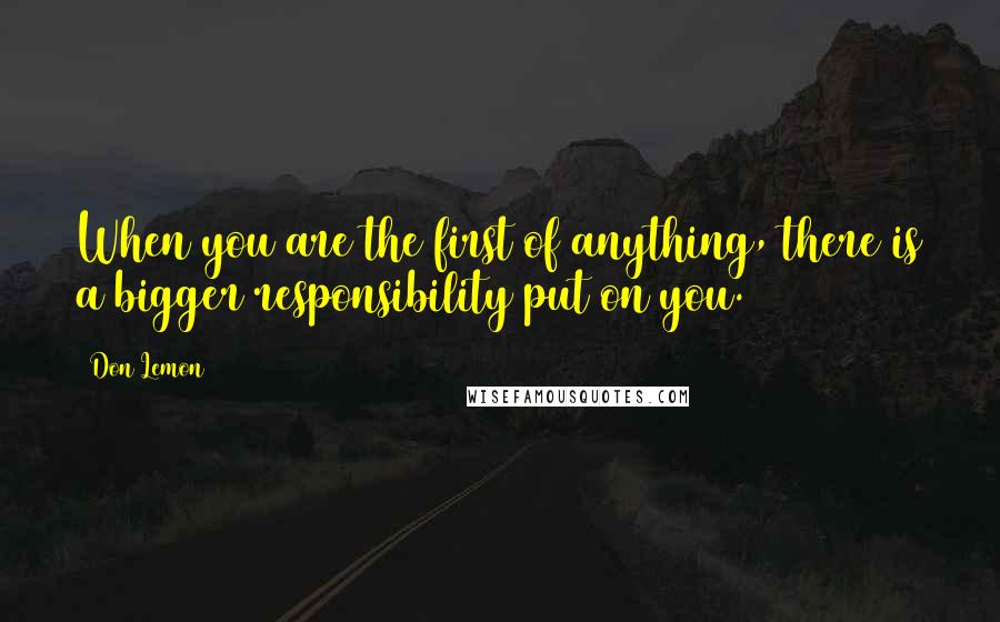 Don Lemon Quotes: When you are the first of anything, there is a bigger responsibility put on you.