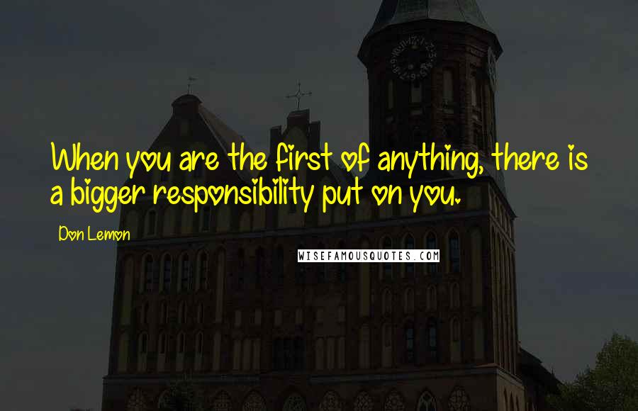 Don Lemon Quotes: When you are the first of anything, there is a bigger responsibility put on you.