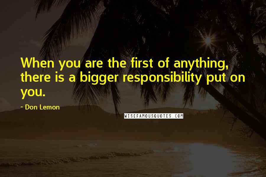 Don Lemon Quotes: When you are the first of anything, there is a bigger responsibility put on you.