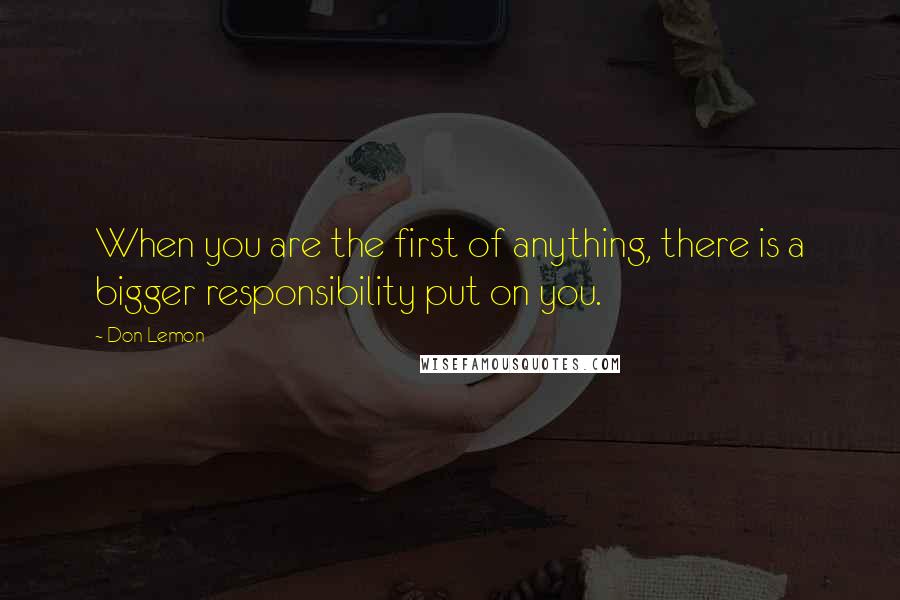 Don Lemon Quotes: When you are the first of anything, there is a bigger responsibility put on you.