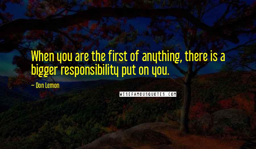 Don Lemon Quotes: When you are the first of anything, there is a bigger responsibility put on you.