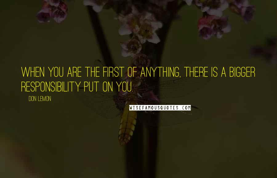 Don Lemon Quotes: When you are the first of anything, there is a bigger responsibility put on you.