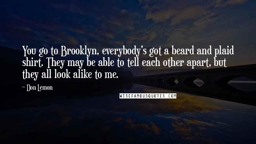 Don Lemon Quotes: You go to Brooklyn, everybody's got a beard and plaid shirt. They may be able to tell each other apart, but they all look alike to me.