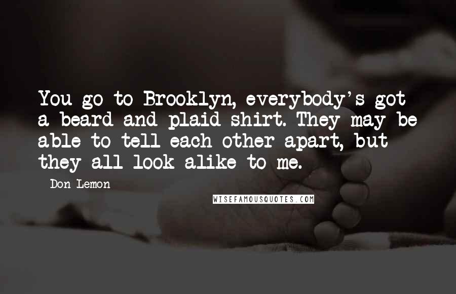 Don Lemon Quotes: You go to Brooklyn, everybody's got a beard and plaid shirt. They may be able to tell each other apart, but they all look alike to me.