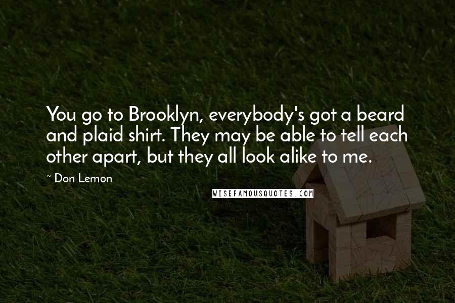 Don Lemon Quotes: You go to Brooklyn, everybody's got a beard and plaid shirt. They may be able to tell each other apart, but they all look alike to me.