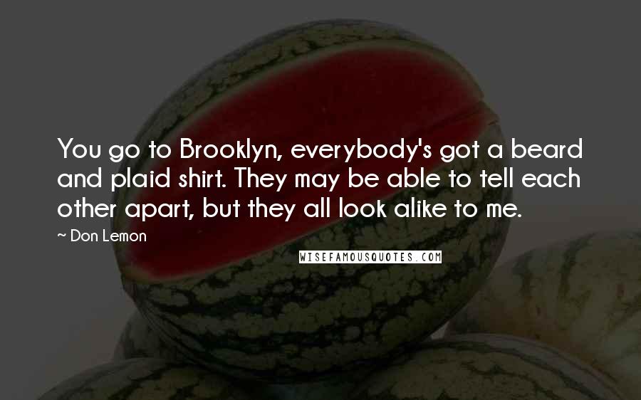 Don Lemon Quotes: You go to Brooklyn, everybody's got a beard and plaid shirt. They may be able to tell each other apart, but they all look alike to me.