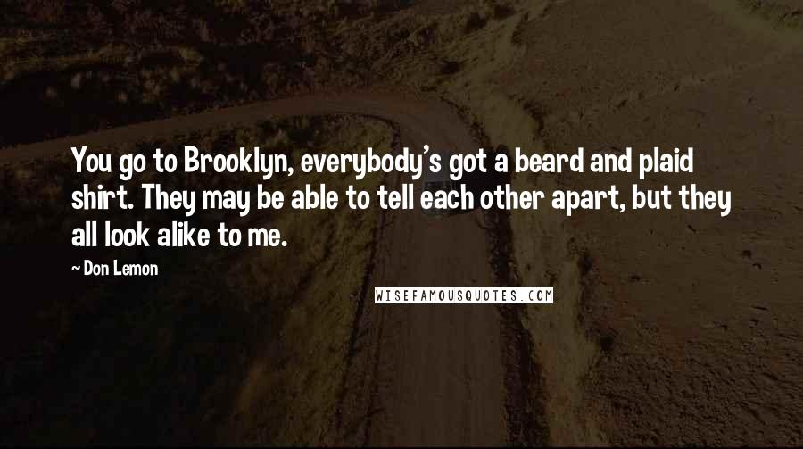 Don Lemon Quotes: You go to Brooklyn, everybody's got a beard and plaid shirt. They may be able to tell each other apart, but they all look alike to me.