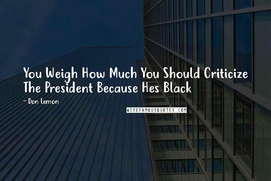 Don Lemon Quotes: You Weigh How Much You Should Criticize The President Because Hes Black