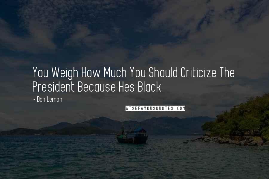 Don Lemon Quotes: You Weigh How Much You Should Criticize The President Because Hes Black