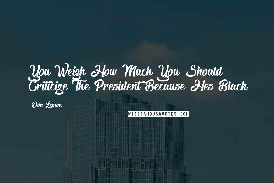 Don Lemon Quotes: You Weigh How Much You Should Criticize The President Because Hes Black