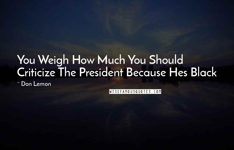 Don Lemon Quotes: You Weigh How Much You Should Criticize The President Because Hes Black