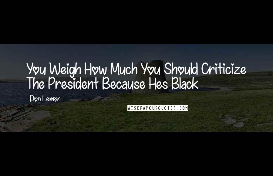 Don Lemon Quotes: You Weigh How Much You Should Criticize The President Because Hes Black