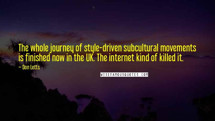 Don Letts Quotes: The whole journey of style-driven subcultural movements is finished now in the UK. The internet kind of killed it.