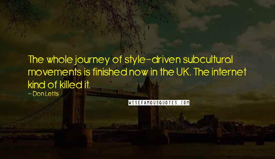 Don Letts Quotes: The whole journey of style-driven subcultural movements is finished now in the UK. The internet kind of killed it.