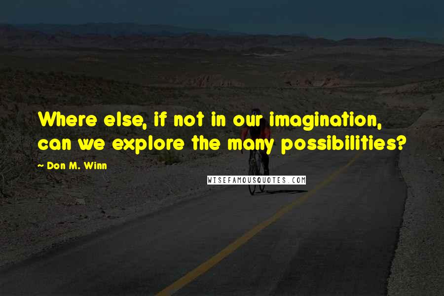 Don M. Winn Quotes: Where else, if not in our imagination, can we explore the many possibilities?