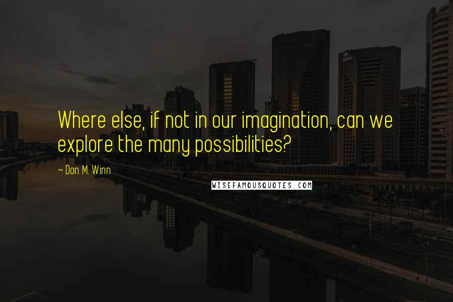 Don M. Winn Quotes: Where else, if not in our imagination, can we explore the many possibilities?