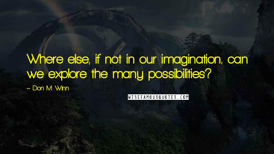 Don M. Winn Quotes: Where else, if not in our imagination, can we explore the many possibilities?