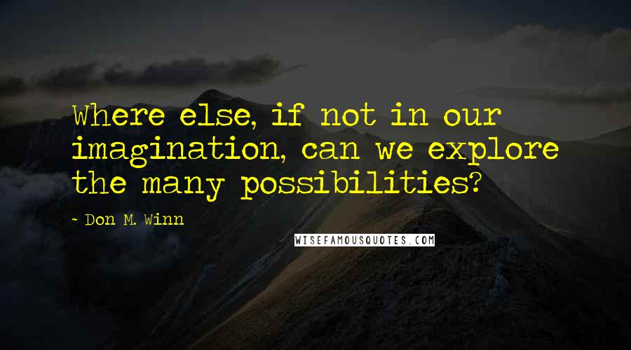 Don M. Winn Quotes: Where else, if not in our imagination, can we explore the many possibilities?