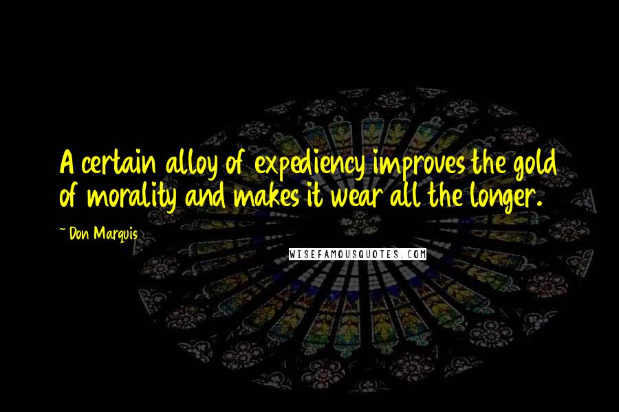 Don Marquis Quotes: A certain alloy of expediency improves the gold of morality and makes it wear all the longer.