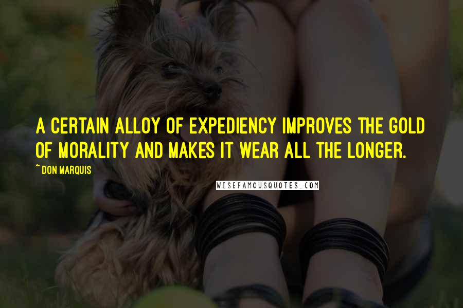 Don Marquis Quotes: A certain alloy of expediency improves the gold of morality and makes it wear all the longer.