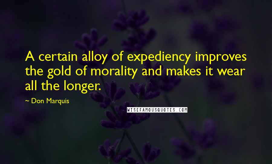 Don Marquis Quotes: A certain alloy of expediency improves the gold of morality and makes it wear all the longer.