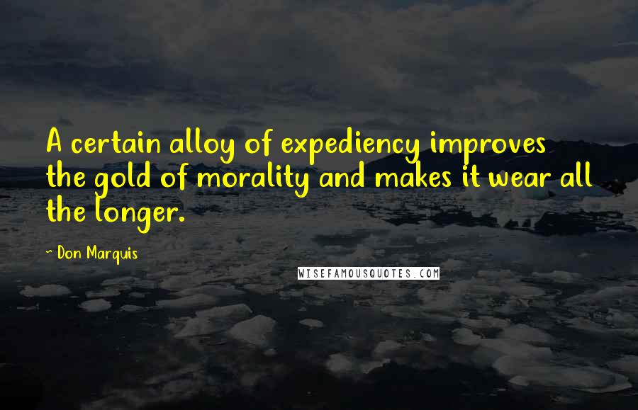 Don Marquis Quotes: A certain alloy of expediency improves the gold of morality and makes it wear all the longer.