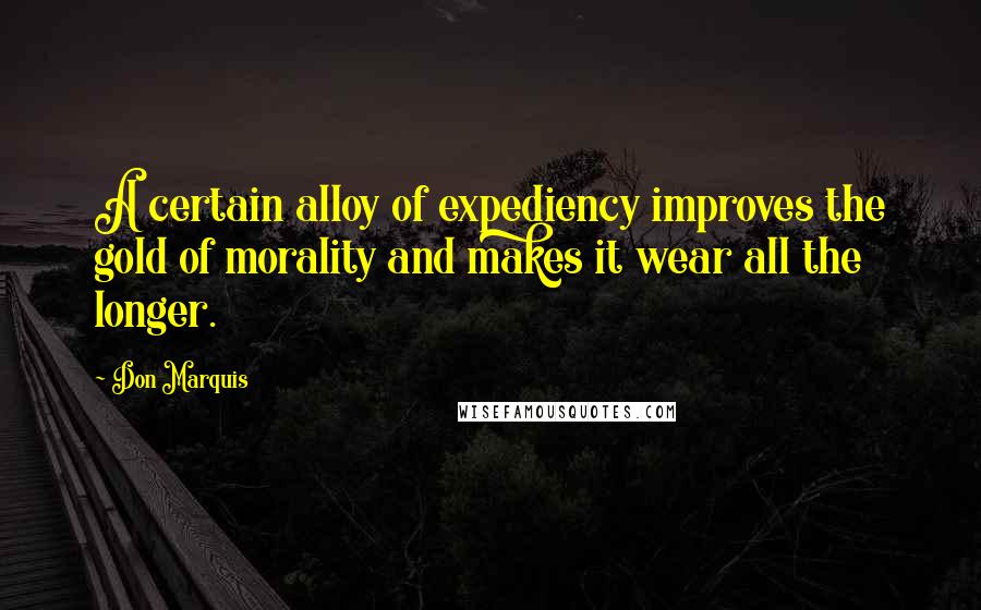 Don Marquis Quotes: A certain alloy of expediency improves the gold of morality and makes it wear all the longer.