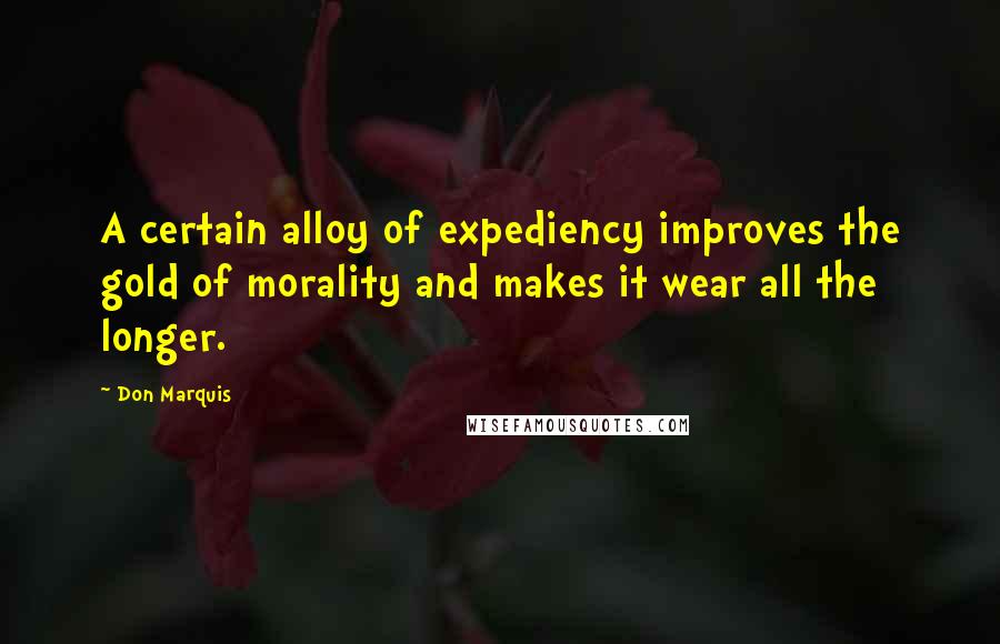 Don Marquis Quotes: A certain alloy of expediency improves the gold of morality and makes it wear all the longer.