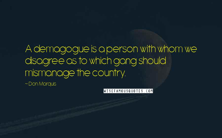 Don Marquis Quotes: A demagogue is a person with whom we disagree as to which gang should mismanage the country.