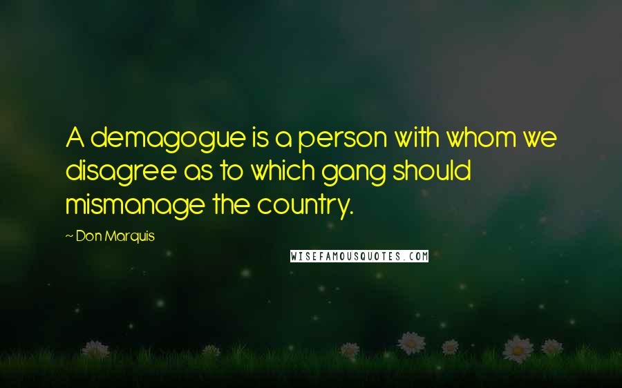 Don Marquis Quotes: A demagogue is a person with whom we disagree as to which gang should mismanage the country.