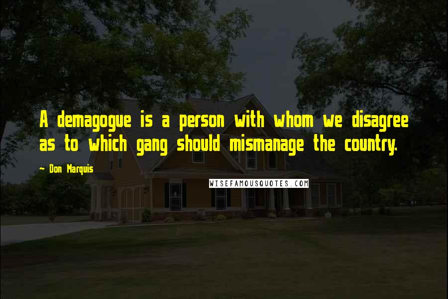 Don Marquis Quotes: A demagogue is a person with whom we disagree as to which gang should mismanage the country.