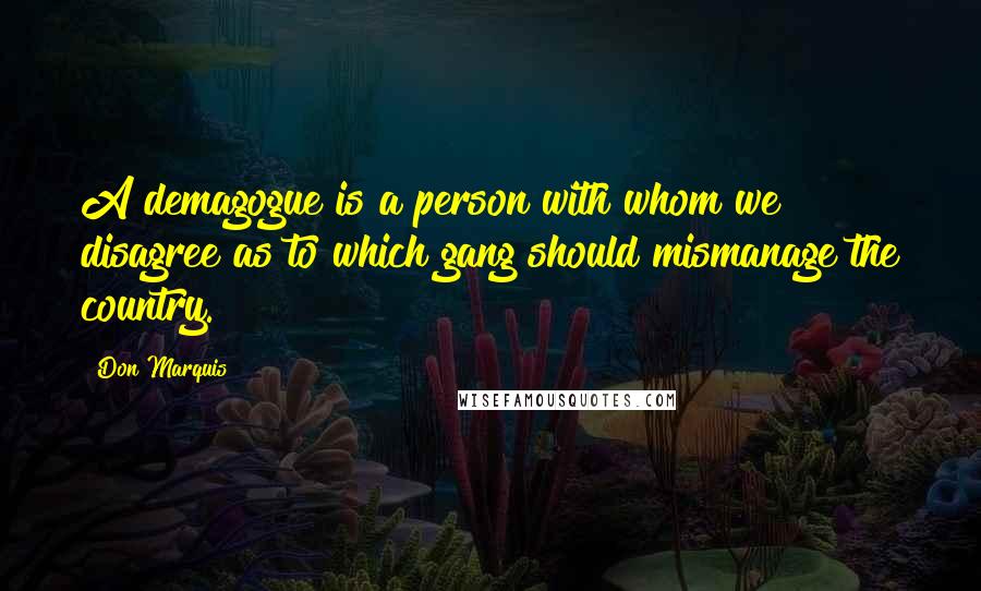 Don Marquis Quotes: A demagogue is a person with whom we disagree as to which gang should mismanage the country.