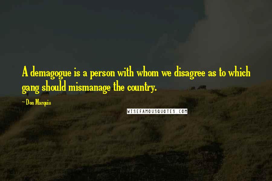 Don Marquis Quotes: A demagogue is a person with whom we disagree as to which gang should mismanage the country.