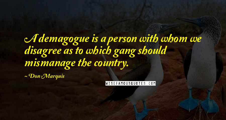 Don Marquis Quotes: A demagogue is a person with whom we disagree as to which gang should mismanage the country.