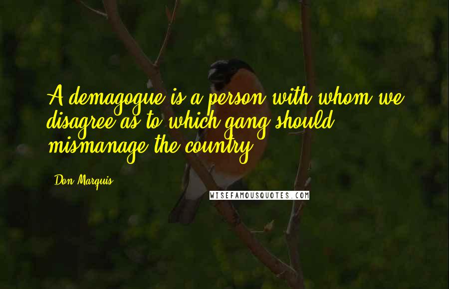 Don Marquis Quotes: A demagogue is a person with whom we disagree as to which gang should mismanage the country.