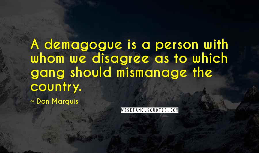 Don Marquis Quotes: A demagogue is a person with whom we disagree as to which gang should mismanage the country.