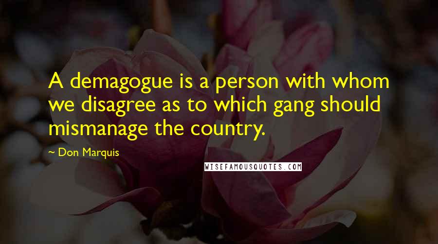 Don Marquis Quotes: A demagogue is a person with whom we disagree as to which gang should mismanage the country.