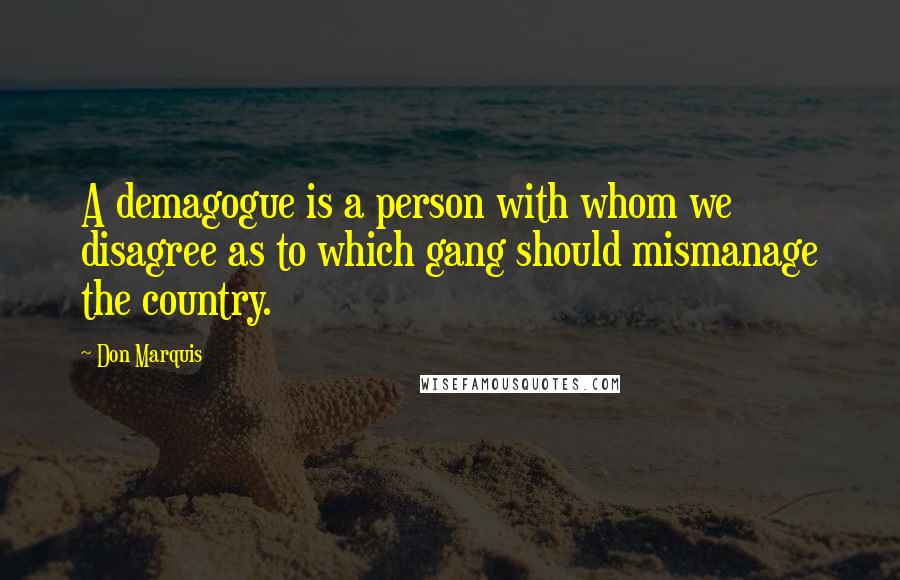 Don Marquis Quotes: A demagogue is a person with whom we disagree as to which gang should mismanage the country.