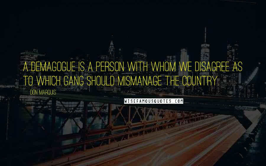 Don Marquis Quotes: A demagogue is a person with whom we disagree as to which gang should mismanage the country.